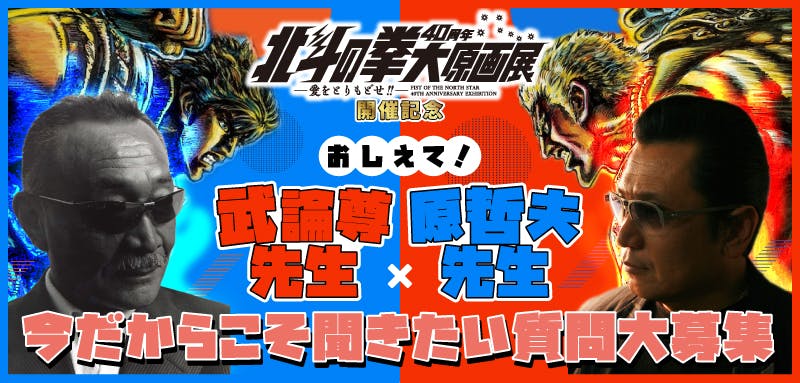 Commemorating the 40th anniversary of "Fist of the North Star" original art exhibition! Questions for Mr. Buronson and Mr. Tetsuo Hara are invited!!